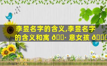 李昱名字的含义,李昱名字的含义和寓 🕷 意女孩 💐